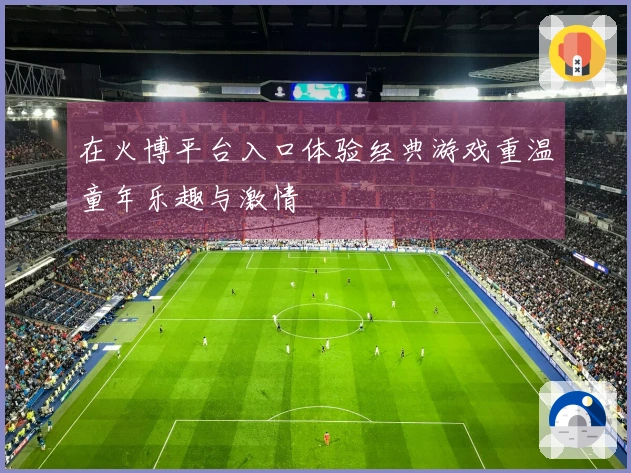 在火博平台入口体验经典游戏重温童年乐趣与激情